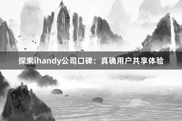 探索ihandy公司口碑：真确用户共享体验